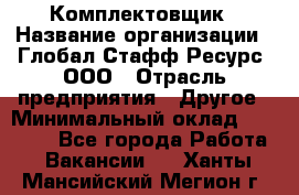 Комплектовщик › Название организации ­ Глобал Стафф Ресурс, ООО › Отрасль предприятия ­ Другое › Минимальный оклад ­ 25 000 - Все города Работа » Вакансии   . Ханты-Мансийский,Мегион г.